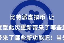 比特派虚拟币  让咱们来望望此次更新带来了哪些新功能吧！当先