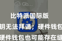 比特派国际版  导致私钥无法拜谒；硬件钱包也可能存在缝隙